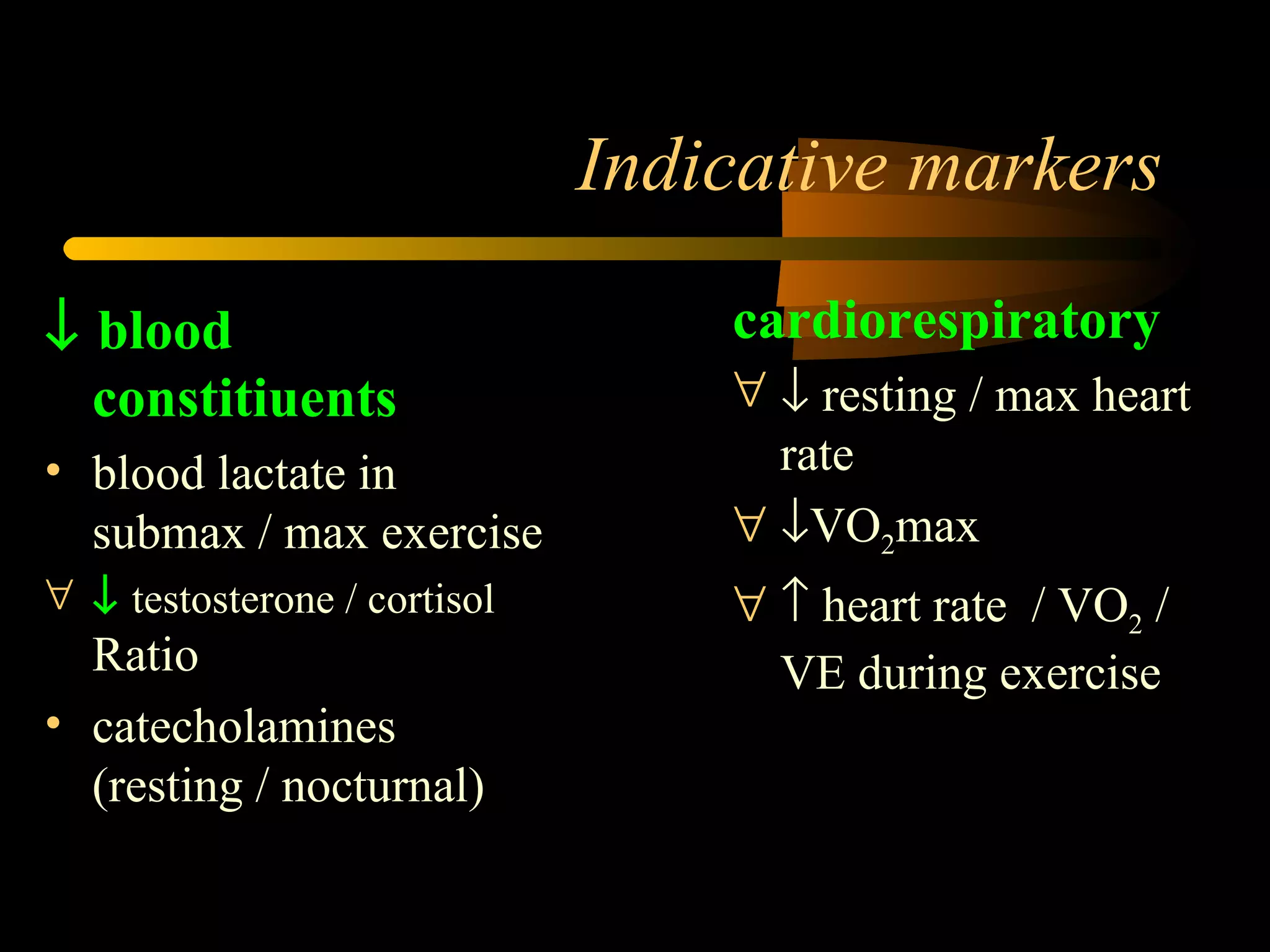 Indicative markers    blood constitiuents blood lactate in submax / max exercise    testosterone / cortisol  Ratio catecholamines (resting / nocturnal) cardiorespiratory    resting / max heart rate  VO 2 max    heart rate  / VO 2  / VE during exercise 