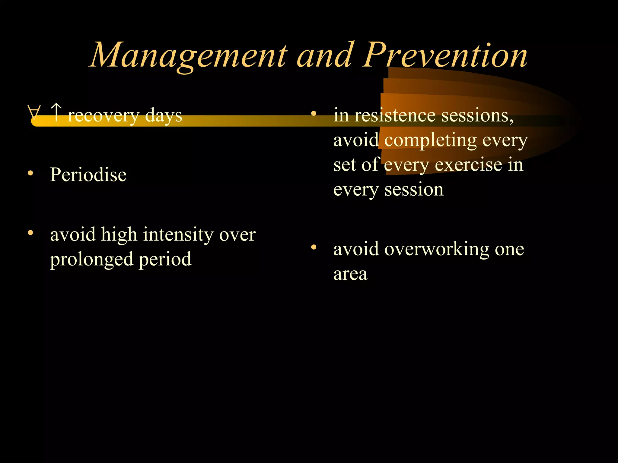Management and Prevention    recovery days Periodise avoid high intensity over prolonged period in resistence sessions, avoid completing every set of every exercise in every session avoid overworking one area 
