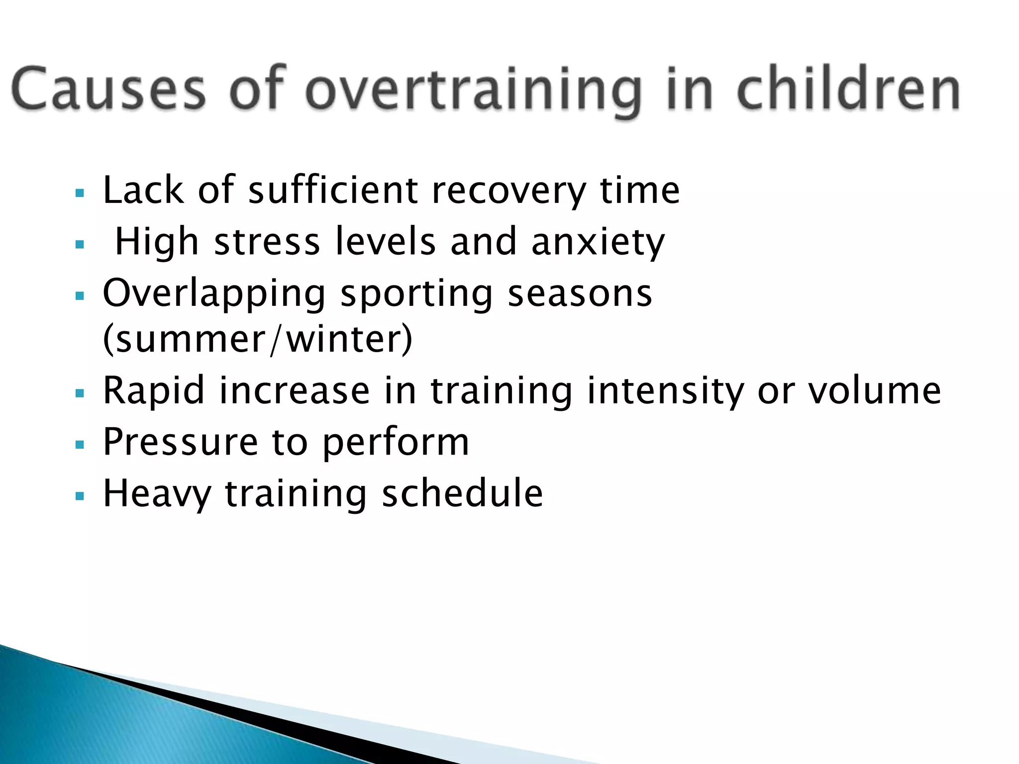  Lack of sufficient recovery time
 High stress levels and anxiety
 Overlapping sporting seasons
(summer/winter)
 Rapid increase in training intensity or volume
 Pressure to perform
 Heavy training schedule
 