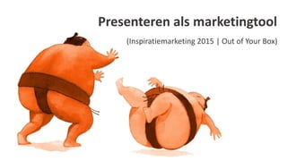 Presenteren als marketingtool
(Inspiratiemarketing 2015 | Out of Your Box)
 