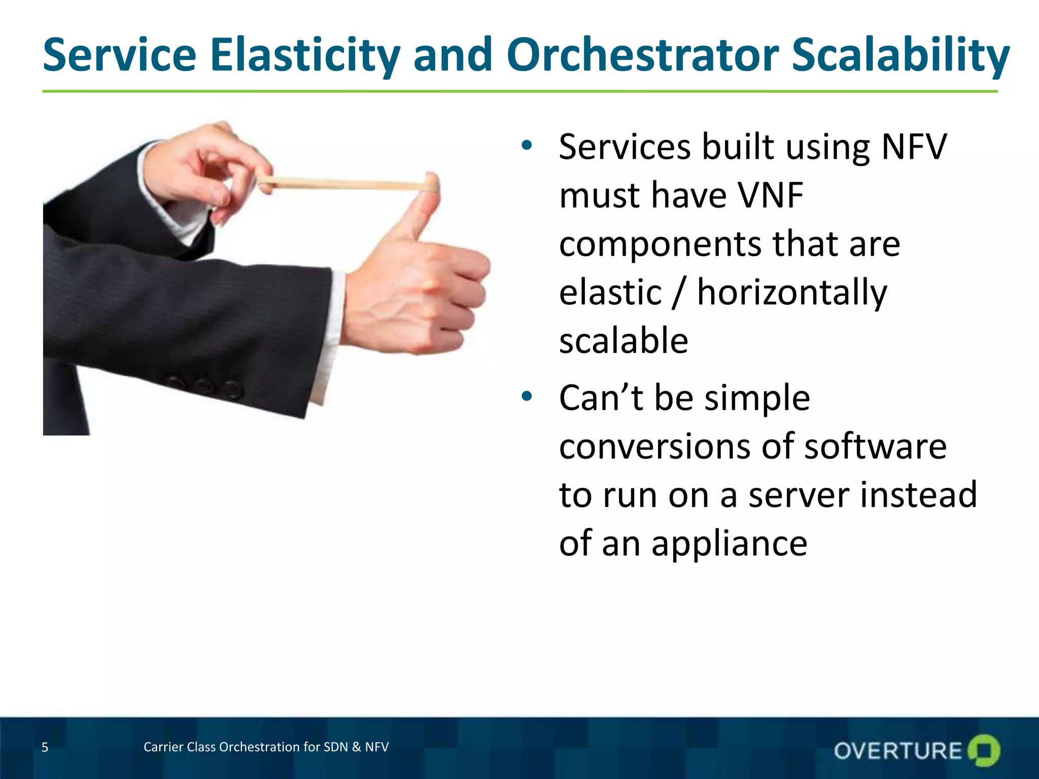 Service Elasticity and Orchestrator Scalability
• Services built using NFV
must have VNF
components that are
elastic / horizontally
scalable
• Can’t be simple
conversions of software
to run on a server instead
of an appliance
5 Carrier Class Orchestration for SDN & NFV
 