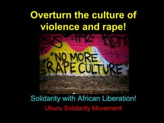Overturn the culture of
violence and rape!
Solidarity with African Liberation!
Uhuru Solidarity Movement
 