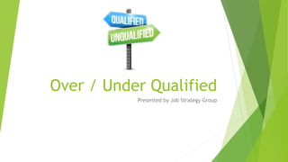Over / Under Qualified
Presented by Job Strategy Group
 