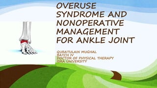 OVERUSE
SYNDROME AND
NONOPERATIVE
MANAGEMENT
FOR ANKLE JOINT
QURATULAIN MUGHAL
BATCH IV
DOCTOR OF PHYSICAL THERAPY
ISRA UNIVERSITY
 