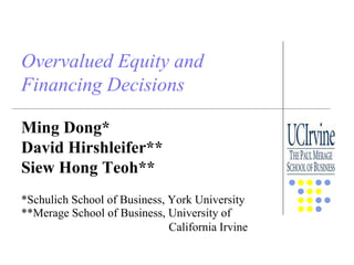 Electronic copy available at: https://ssrn.com/abstract=3179340
Overvalued Equity and
Financing Decisions
Ming Dong*
David Hirshleifer**
Siew Hong Teoh**
*Schulich School of Business, York University
**Merage School of Business, University of
California Irvine
 