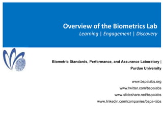 Overview of the Biometrics Lab Learning | Engagement | Discovery Biometric Standards, Performance, and Assurance Laboratory |  Purdue University  www.bspalabs.org www.twitter.com/bspalabs www.slideshare.net/bspalabs www.linkedin.com/companies/bspa-labs 