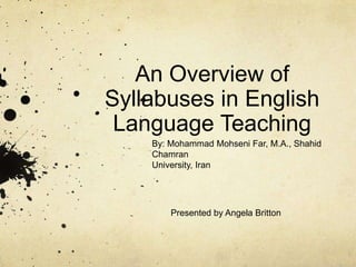 An Overview of
Syllabuses in English
 Language Teaching
    By: Mohammad Mohseni Far, M.A., Shahid
    Chamran
    University, Iran




        Presented by Angela Britton
 