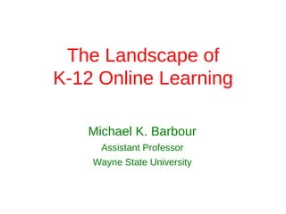 The Landscape of
K-12 Online Learning

   Michael K. Barbour
     Assistant Professor
    Wayne State University
 