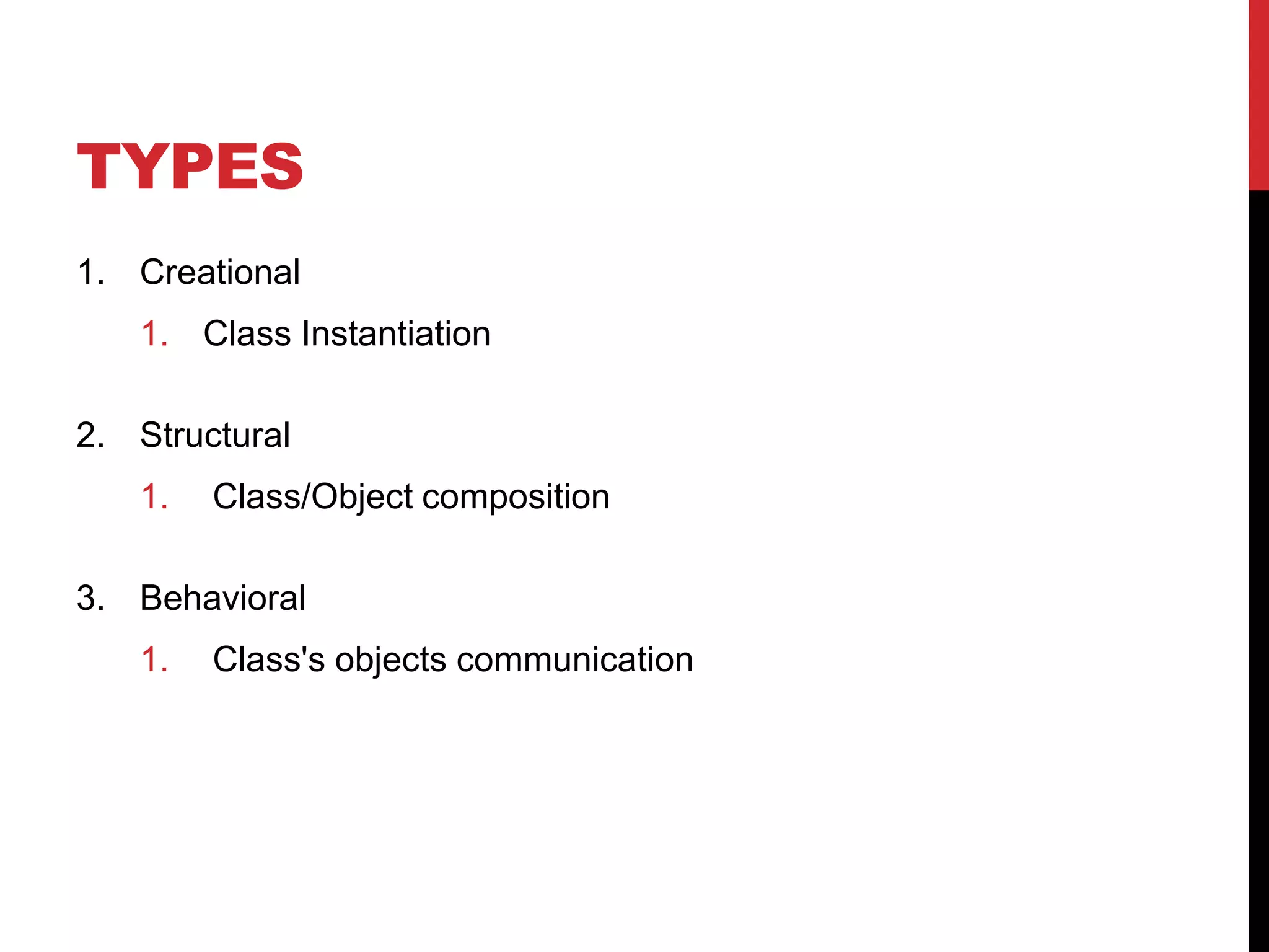 TYPES
1. Creational
   1. Class Instantiation

2. Structural
   1.   Class/Object composition

3. Behavioral
   1.   Class's objects communication
 
