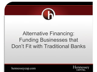 Alternative Financing:
Funding Businesses that
Don’t Fit with Traditional Banks
hennesseycap.com
 