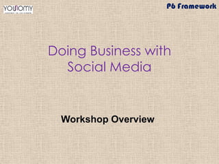 Doing Business with
Social Media
Workshop Overview
P6 Framework
 