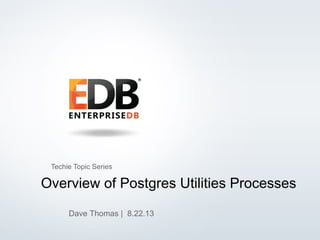 © 2013 EnterpriseDB, Corp. All Rights Reserved. 1
Overview of Postgres Utilities Processes
Dave Thomas | 8.22.13
Techie Topic Series
 