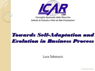 Consiglio Nazionale delle Ricerche
Istituto di Calcolo e Reti ad Alte Prestazioni

Towards Self-Adaptation and
Evolution in Business Process
Luca Sabatucci

15 Ottobre 2013

 