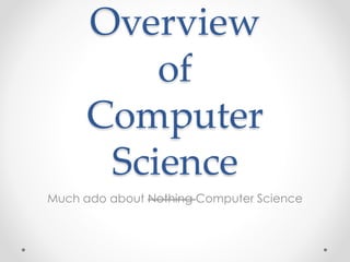 Overview
of
Computer
Science
Much ado about Nothing Computer Science
 