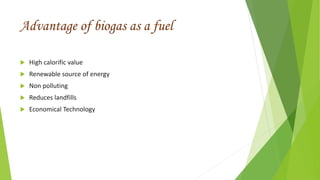 Advantage of biogas as a fuel
 High calorific value
 Renewable source of energy
 Non polluting
 Reduces landfills
 Economical Technology
 