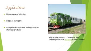 Applications
 Biogas gas-grid injection
 Biogas in transport
 Using of carbon dioxide and methane as
chemical products
"Biogaståget Amanda" ("The Biogas Train
Amanda") train near Linköping station, Sweden
 