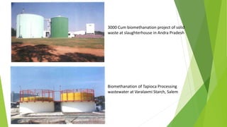 3000 Cum biomethanation project of solid
waste at slaughterhouse in Andra Pradesh
Biomethanation of Tapioca Processing
wastewater at Varalaxmi Starch, Salem
 