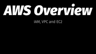 AWS Overview
IAM, VPC and EC2
 