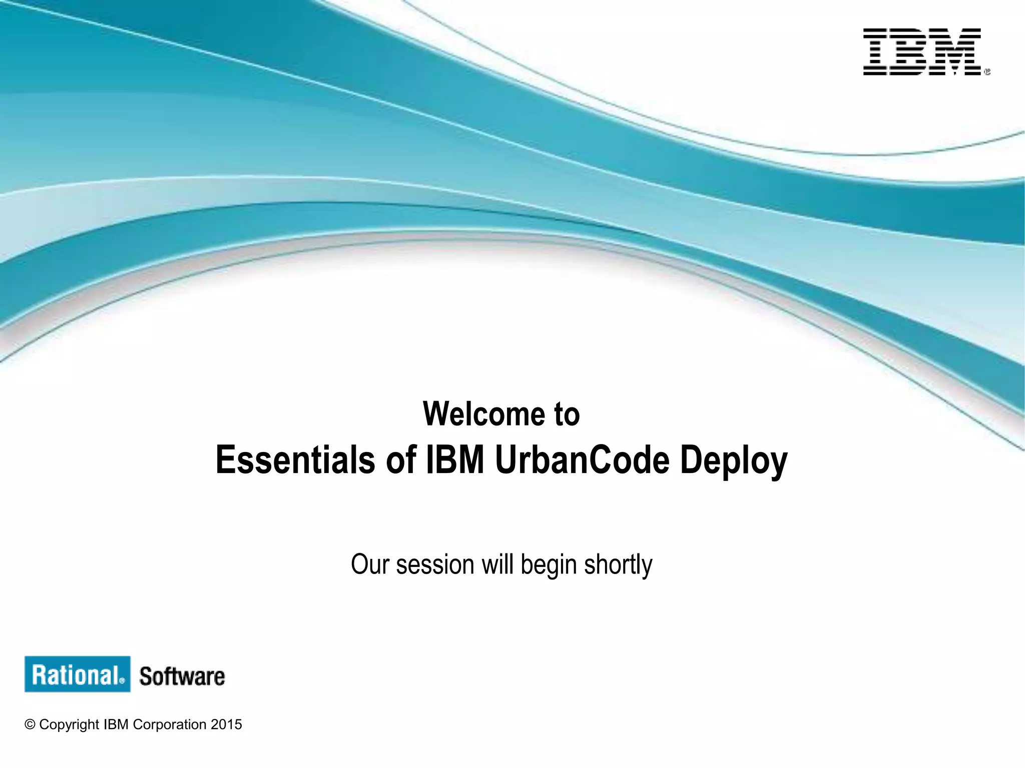 © Copyright IBM Corporation 2015
Welcome to
Essentials of IBM UrbanCode Deploy
Our session will begin shortly
 