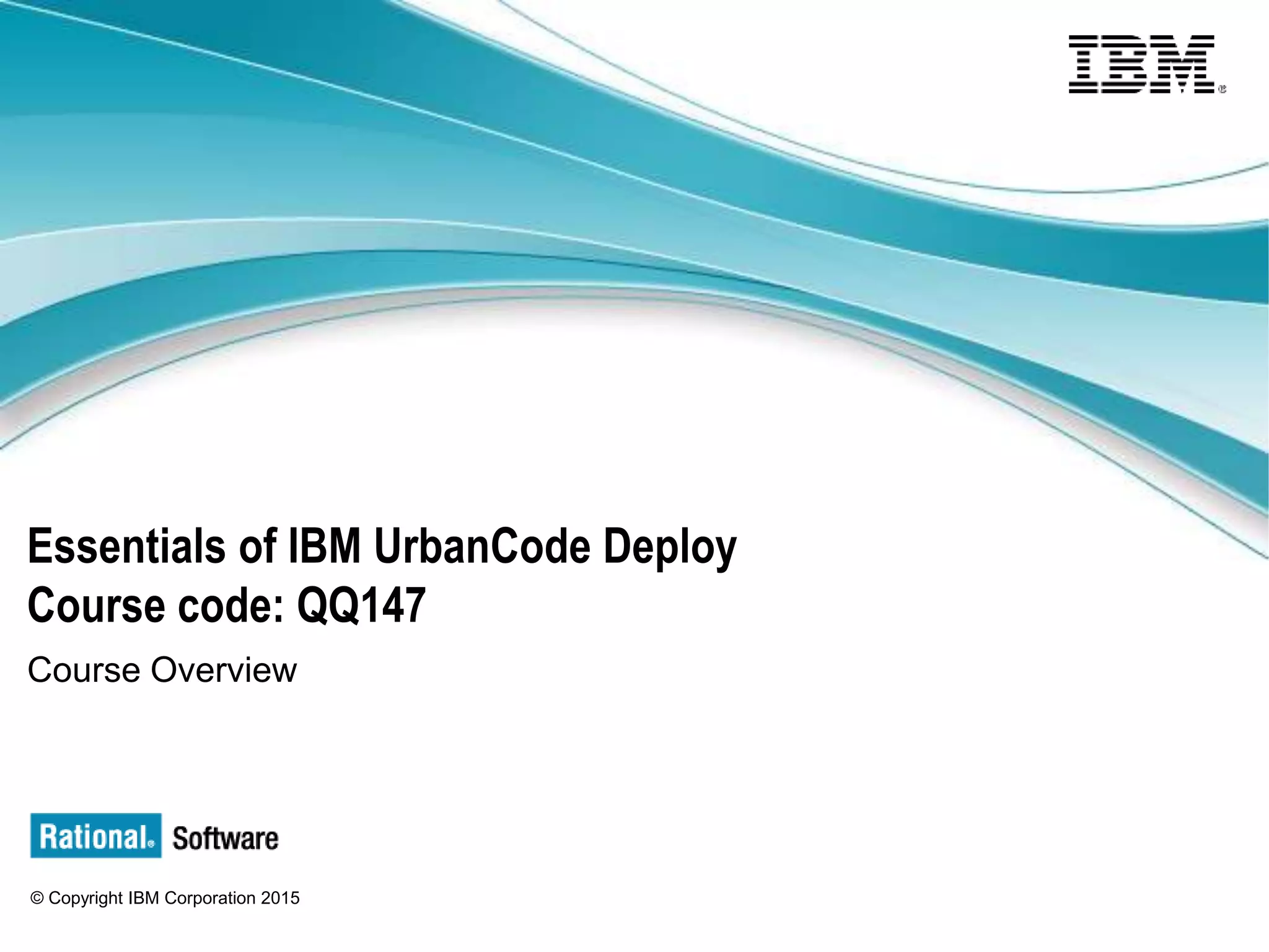 © Copyright IBM Corporation 2015
Essentials of IBM UrbanCode Deploy
Course code: QQ147
Course Overview
 