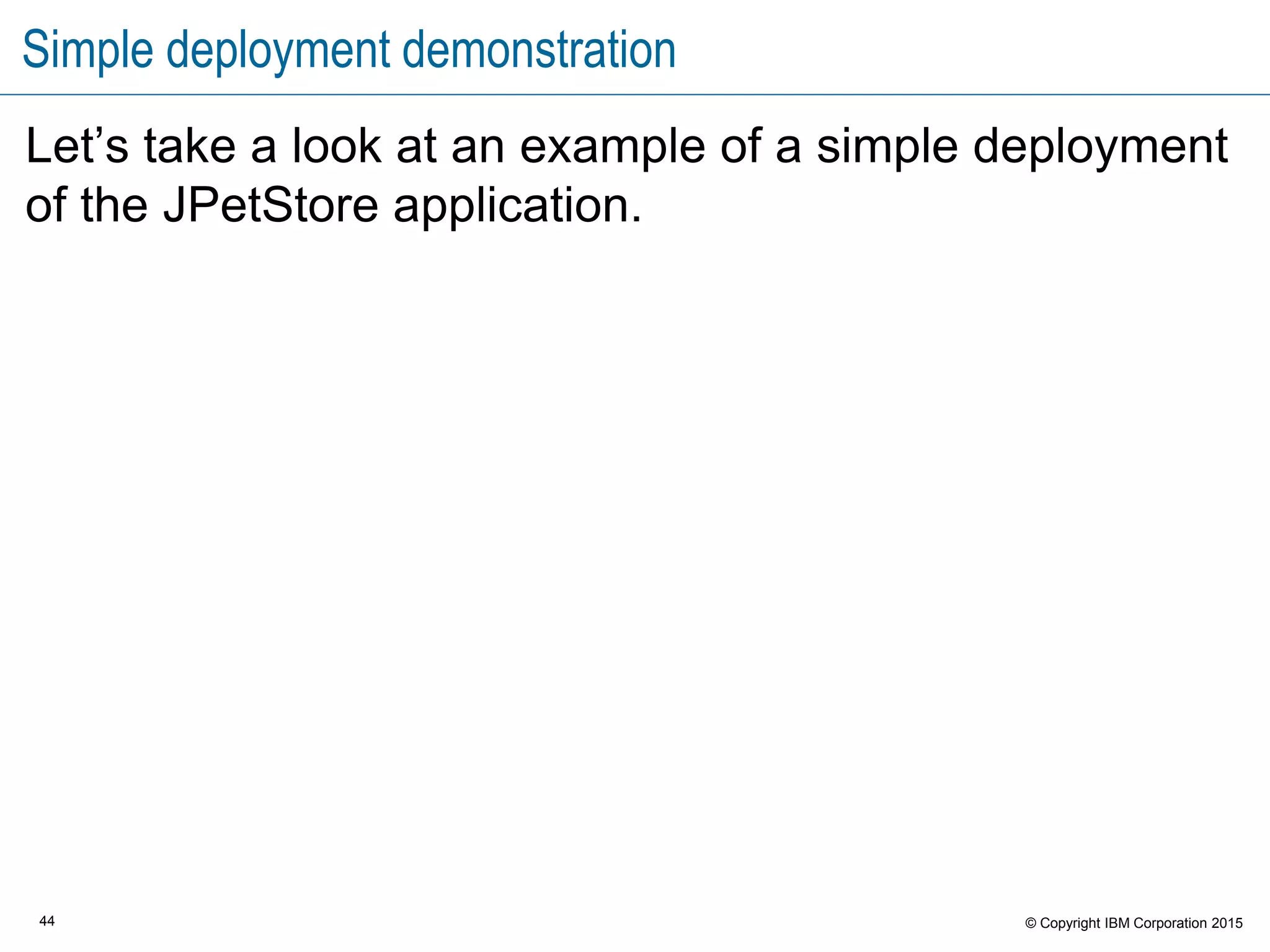 44 © Copyright IBM Corporation 2015
Simple deployment demonstration
Let’s take a look at an example of a simple deployment
of the JPetStore application.
 