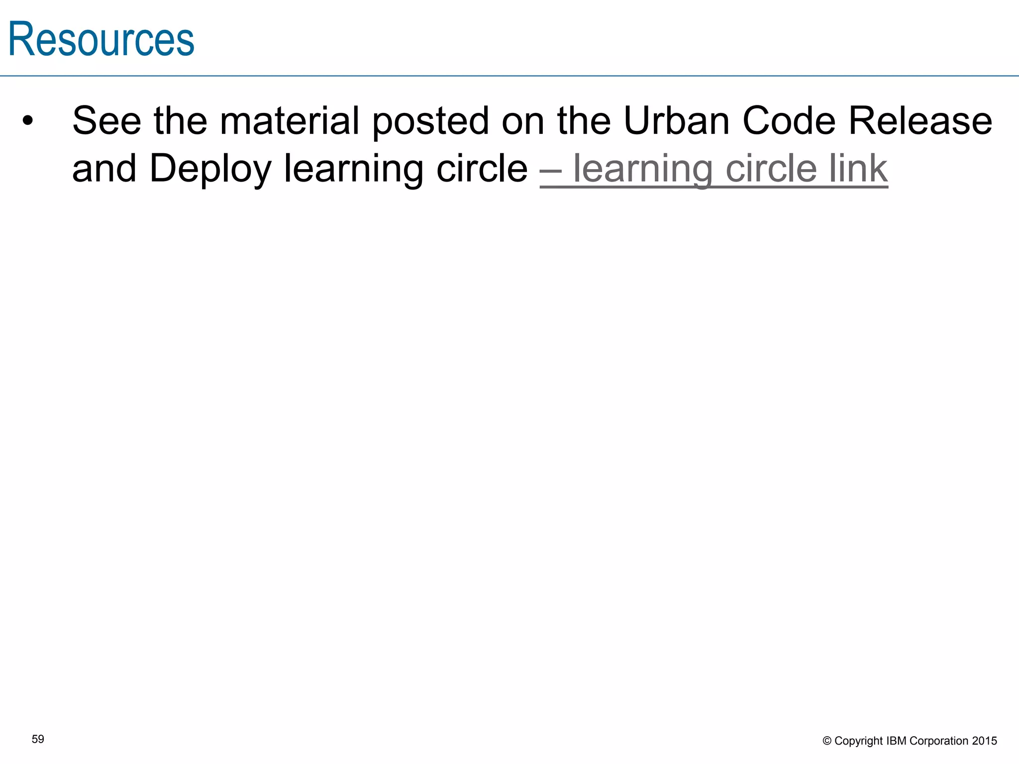 59 © Copyright IBM Corporation 2015
Resources
• See the material posted on the Urban Code Release
and Deploy learning circle – learning circle link
 