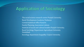  The social science research centre Punjab University.
Rural Development Academy Peshawar.
Central statistical office Karachi.
Family Planning Association Lahore.
Institute of social and cultural studies Punjab University.
Rural Sociology Department Agriculture University
Faisalabad.
Sociology department Sargodha/ Gujrat University.
 