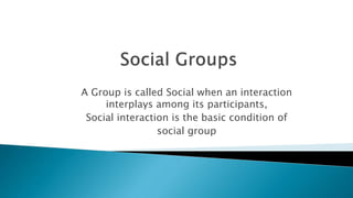 A Group is called Social when an interaction
interplays among its participants,
Social interaction is the basic condition of
social group
 