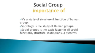 It’s a study of structure & function of human
group.
Sociology is the study of Human groups.
Social groups is the basic factor in all social
functions, structure, institutions, & systems
 