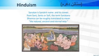 Hinduism
Sanatan is Sanskrit name and its comes
from Sant, Sants or Sofi, the term Sanatana
Dharma can be roughly translated to mean
"the natural, ancient and eternal way."
(‫دھرم‬ ‫)سناتن‬
 