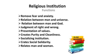 Religious Institution
Functions
Remove fear and anxiety.
Relation between man and universe.
 Relation between man and God.
Judgment of right and wrong.
Presentation of values.
Creates Purity and Cleanliness.
Socializing institution.
Crates Social Solidarity.
Relates man and woman.
 