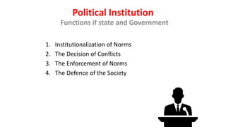 Political Institution
Functions if state and Government
1. Institutionalization of Norms
2. The Decision of Conflicts
3. The Enforcement of Norms
4. The Defence of the Society
 