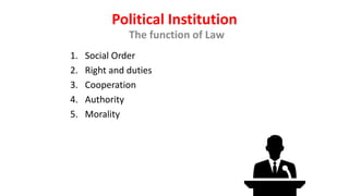 Political Institution
The function of Law
1. Social Order
2. Right and duties
3. Cooperation
4. Authority
5. Morality
 