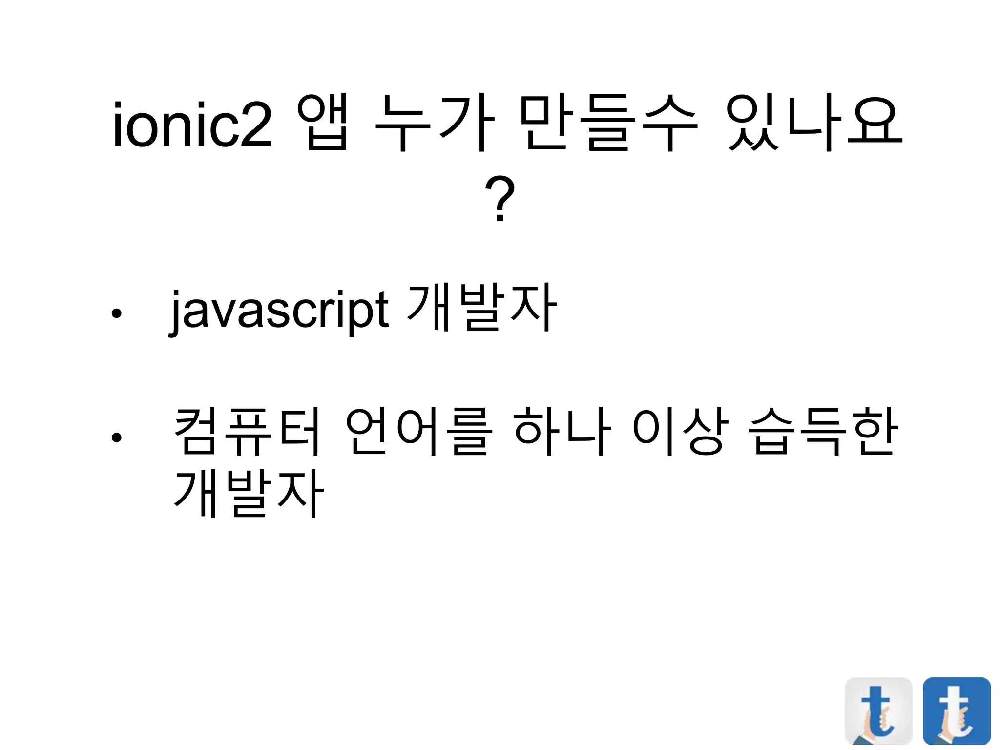ionic2 앱 누가 만들수 있나요
?
• javascript 개발자
• 컴퓨터 언어를 하나 이상 습득한
개발자
 