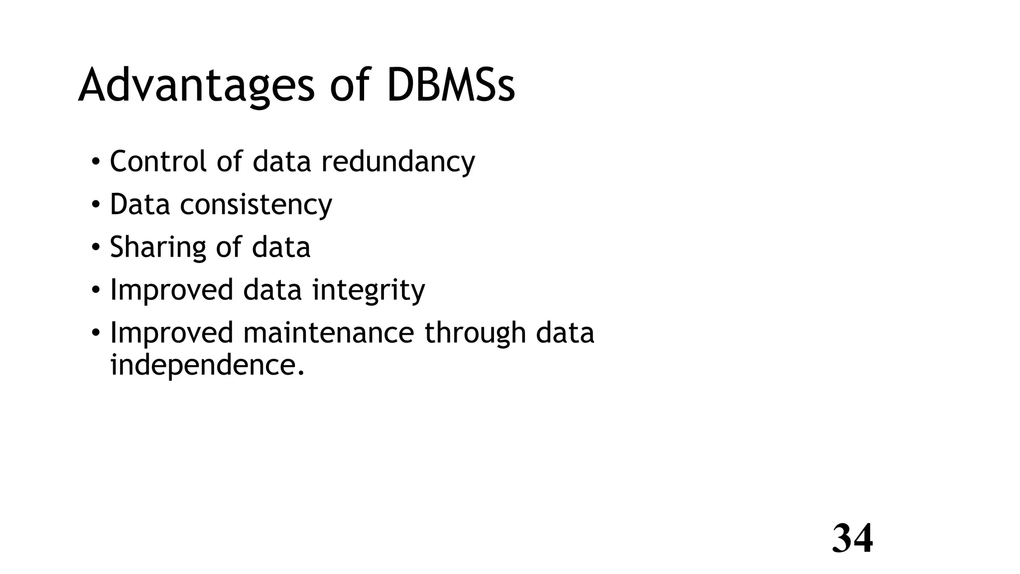 Advantages of DBMSs
• Control of data redundancy
• Data consistency
• Sharing of data
• Improved data integrity
• Improved maintenance through data
independence.
34
 