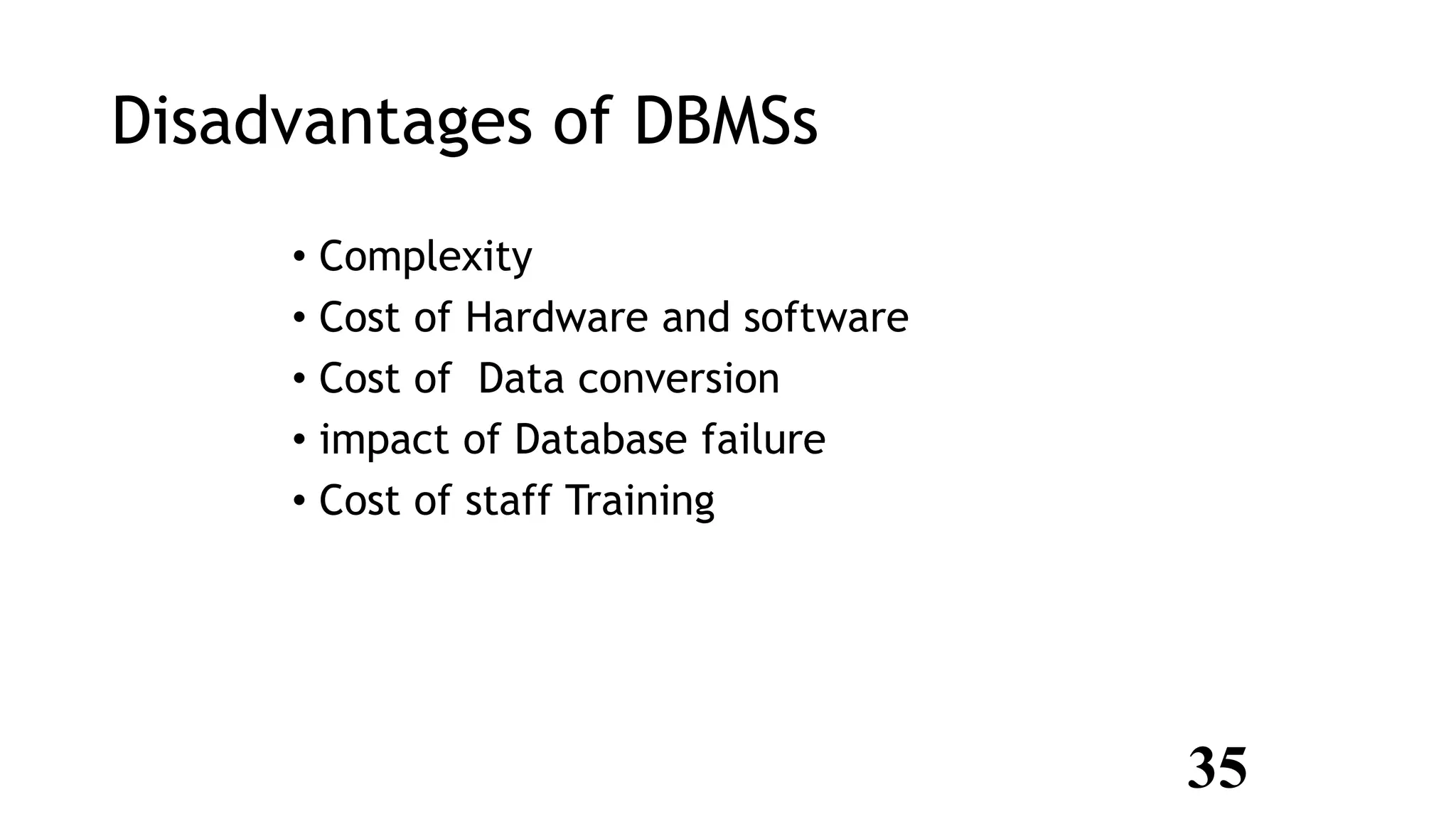 Disadvantages of DBMSs
• Complexity
• Cost of Hardware and software
• Cost of Data conversion
• impact of Database failure
• Cost of staff Training
35
 