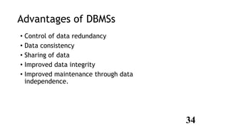 Advantages of DBMSs
• Control of data redundancy
• Data consistency
• Sharing of data
• Improved data integrity
• Improved maintenance through data
independence.
34
 