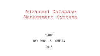 Advanced Database
Management Systems
ADBMS
BY: DABAL S. MAHARA
2018
 