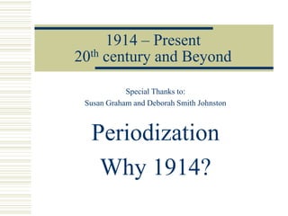 1914 – Present20th century and Beyond Special Thanks to: Susan Graham and Deborah Smith JohnstonPeriodization Why 1914?  