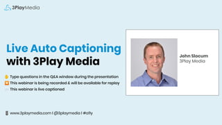 Live Auto Captioning
with 3Play Media
✋ Type questions in the Q&A window during the presentation
⏺ This webinar is being recorded & will be available for replay
💬 This webinar is live captioned
📱 www.3playmedia.com l @3playmedia l #a11y
John Slocum
3Play Media
 