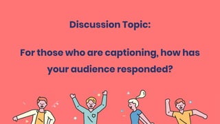 Discussion Topic:
For those who are captioning, how has
your audience responded?
 