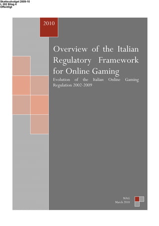 Skatteudvalget 2009-10
L 202 Bilag 4
Offentligt

2010
O

Overview of the Italian
Regulatory Framework
for Online Gaming
Evolution of the Italian Online Gaming
Regulation 2002-2009

MAG
March 2010

 