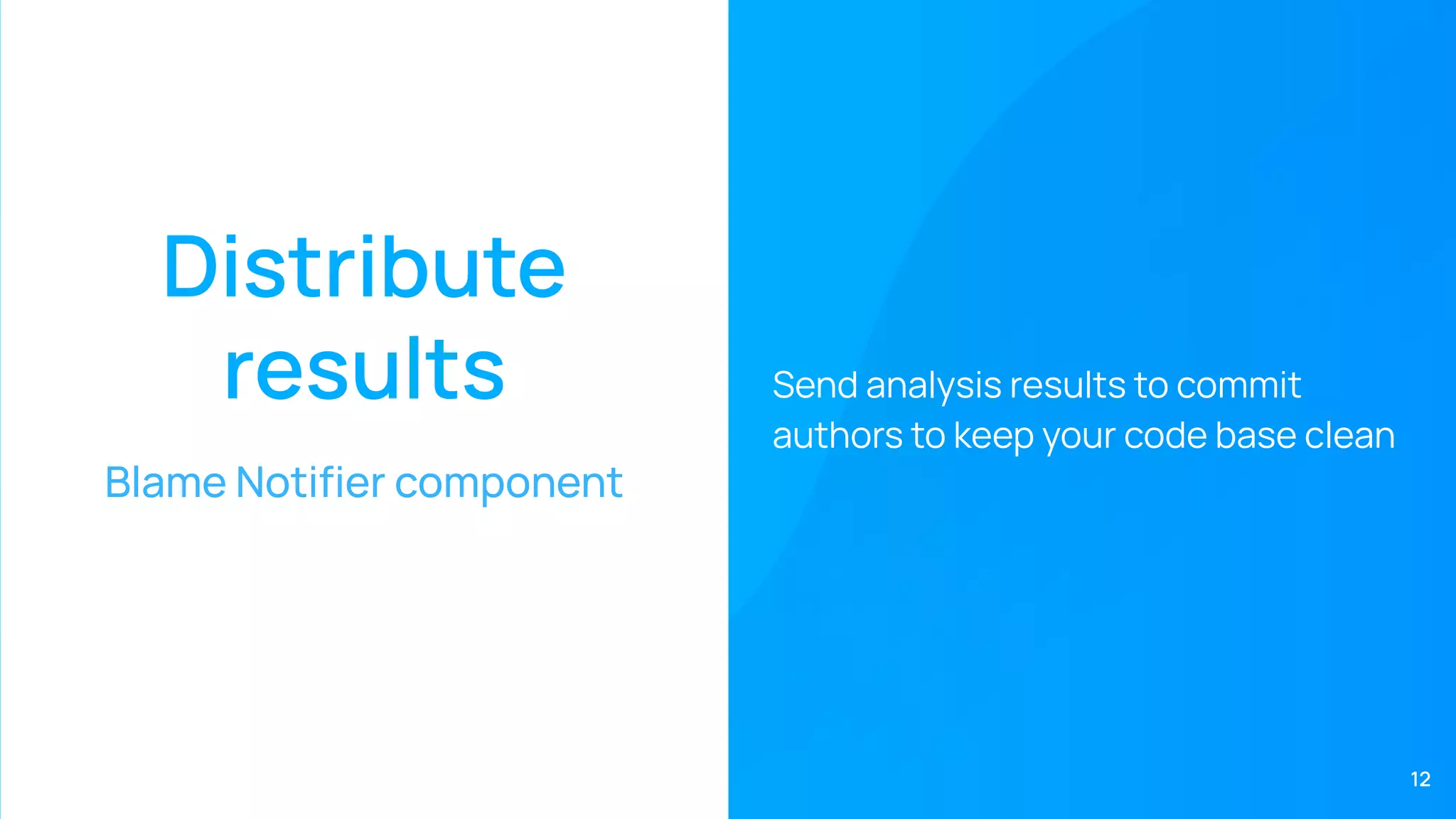 Distribute
results
Blame Notiﬁer component
Send analysis results to commit
authors to keep your code base clean
12
 