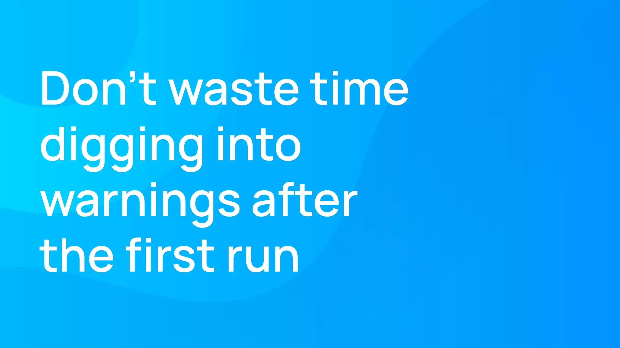 Don’t waste time
digging into
warnings after
the ﬁrst run
 