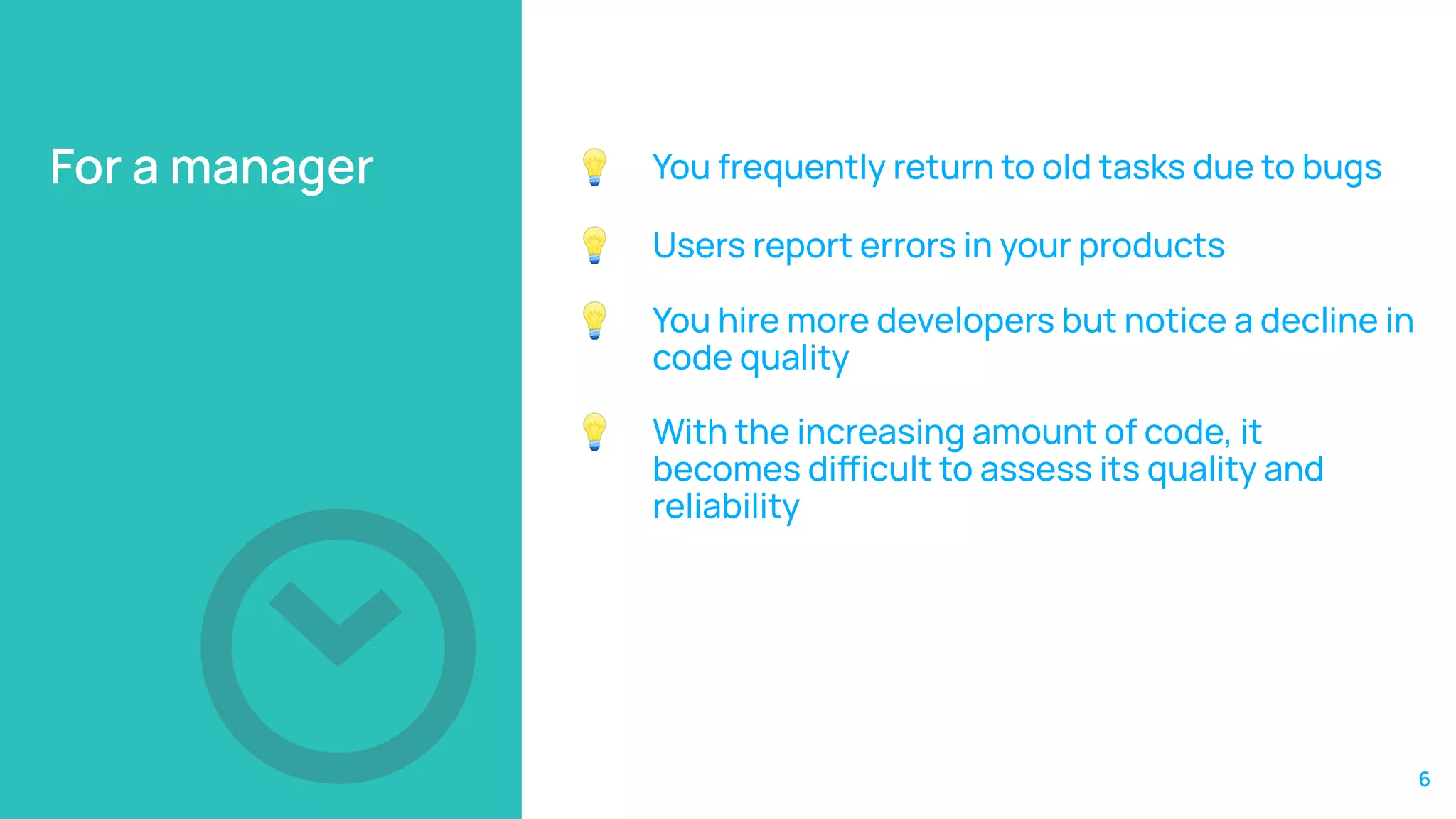For a manager 💡 You frequently return to old tasks due to bugs
💡 Users report errors in your products
💡 You hire more developers but notice a decline in
code quality
💡 With the increasing amount of code, it
becomes diicult to assess its quality and
reliability
6
 