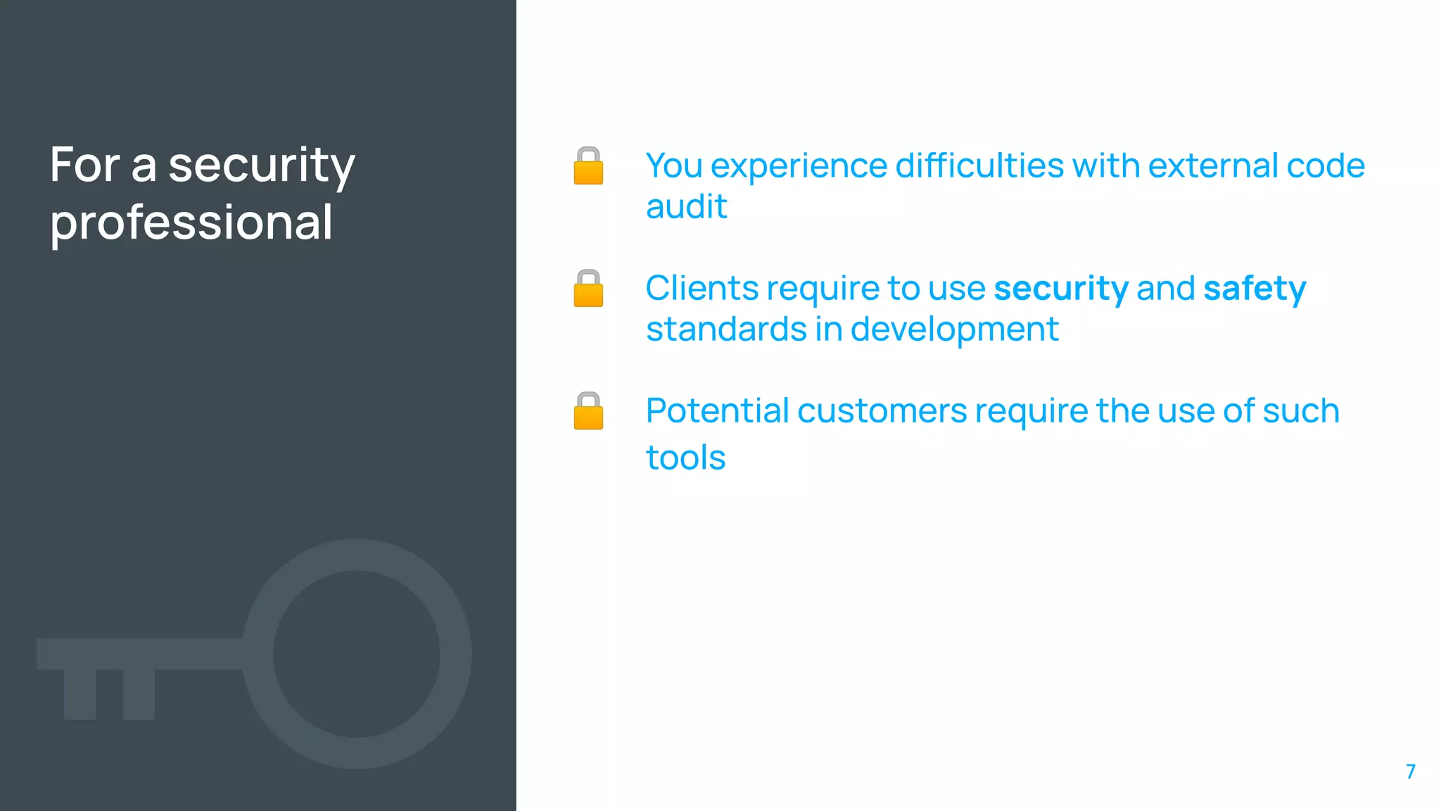 For a security
professional
🔒 You experience diiculties with external code
audit
🔒 Clients require to use security and safety
standards in development
🔒 Potential customers require the use of such
tools
7
 