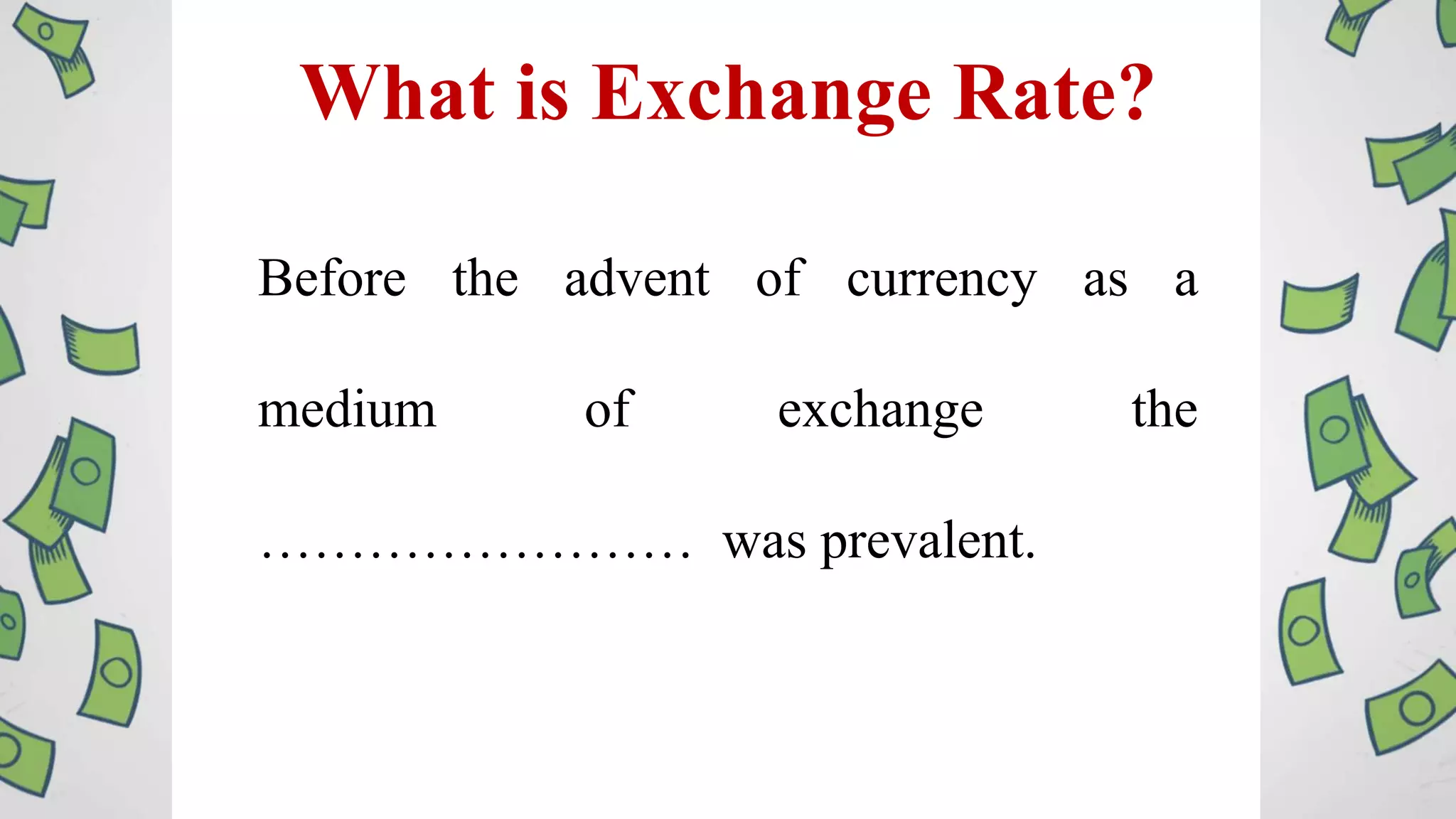 What is Exchange Rate?
Before the advent of currency as a
medium of exchange the
…………………… was prevalent.
 