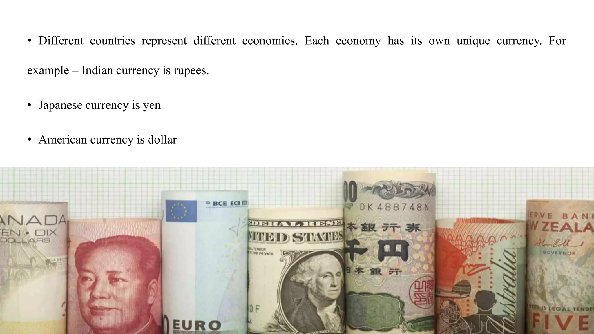 • Different countries represent different economies. Each economy has its own unique currency. For
example – Indian currency is rupees.
• Japanese currency is yen
• American currency is dollar
 
