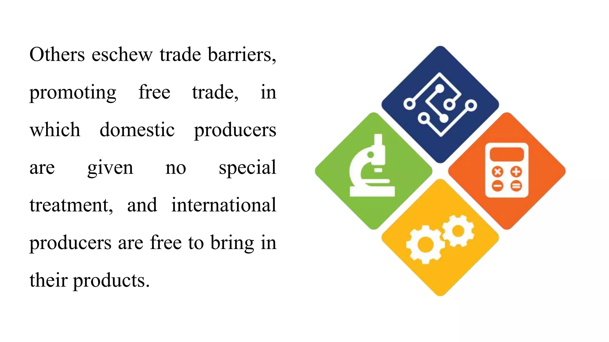Others eschew trade barriers,
promoting free trade, in
which domestic producers
are given no special
treatment, and international
producers are free to bring in
their products.
 