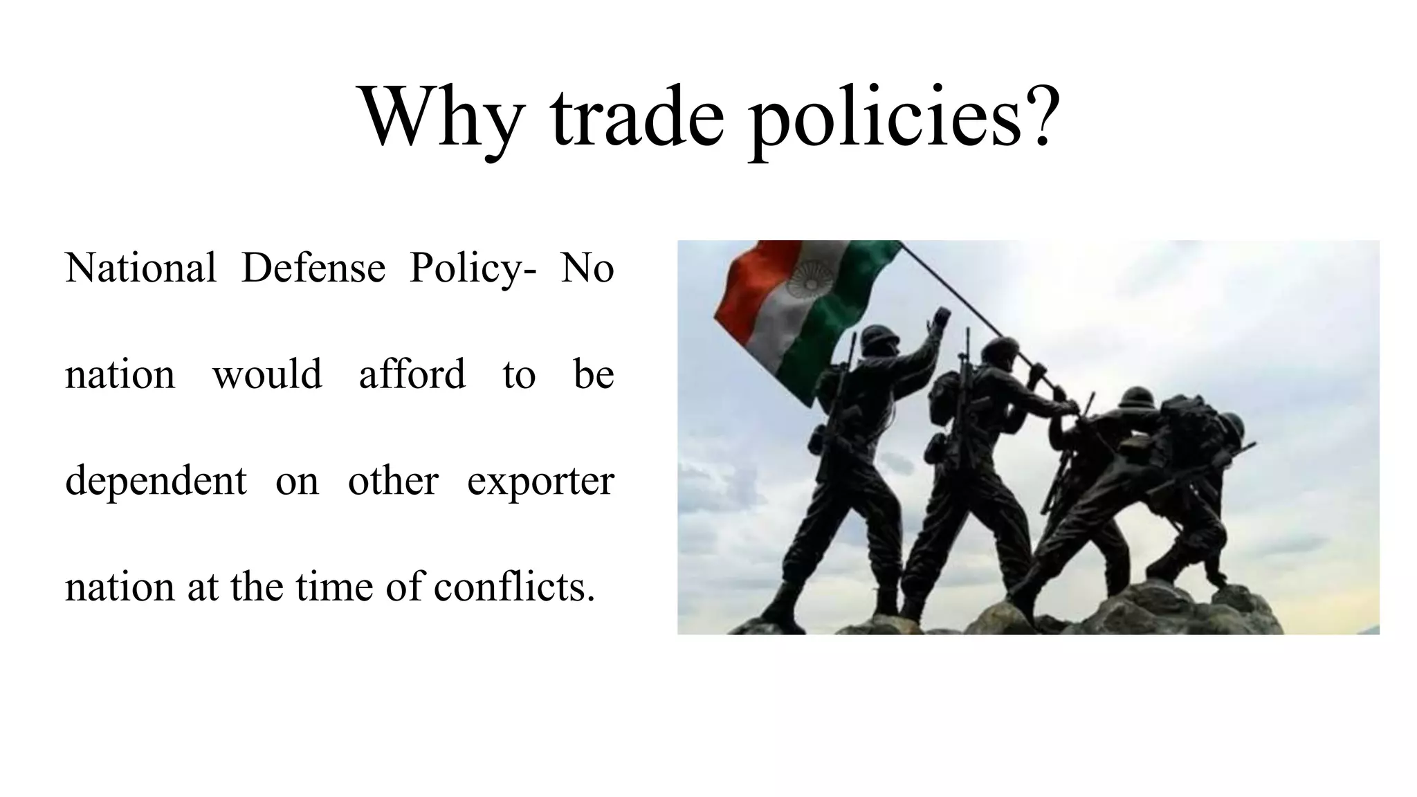 Why trade policies?
National Defense Policy- No
nation would afford to be
dependent on other exporter
nation at the time of conflicts.
 
